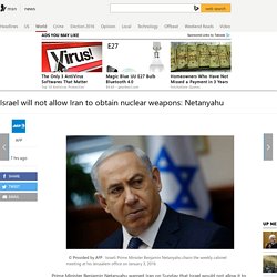Israel will not allow Iran to obtain nuclear weapons: Netanyahu