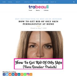 How To Get Rid Of Oily Skin Fast: Home Remedies & Products