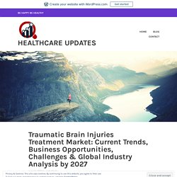 Traumatic Brain Injuries Treatment Market: Current Trends, Business Opportunities, Challenges & Global Industry Analysis by 2027 – Healthcare Updates