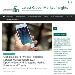 Global Cellular or Mobile Telephone Services Market Report 2021 - Opportunities And Strategies, Market Forecast And Trends - Latest Global Market Insights