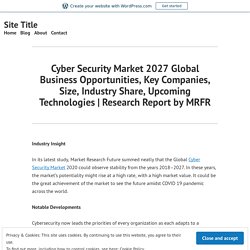 Cyber Security Market 2027 Global Business Opportunities, Key Companies, Size, Industry Share, Upcoming Technologies