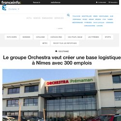 Le groupe Orchestra veut créer une base logistique à Nîmes avec 300 emplois - France 3 Occitanie