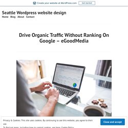 Drive Organic Traffic Without Ranking On Google – eGoodMedia