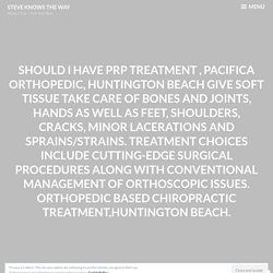 Should I Have PRP Treatment , Pacifica Orthopedic, Huntington Beach give soft tissue take care of bones as well as joints, hands and feet, shoulders, fractures, minor lacerations and sprains/strains. Therapy options include cutting-edge surgeries along wi