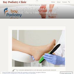 Going For Custom Orthotics? Ask These Questions First – Bay Podiatry Clinic