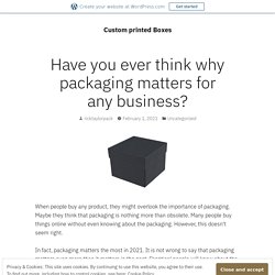 Have you ever think why packaging matters for any business? – Custom printed Boxes