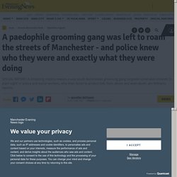 A paedophile grooming gang was left to roam the streets of Manchester - and police knew who they were and exactly what they were doing