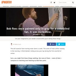 Bob Ross once painted only in gray for a colorblind fan. It was incredible.
