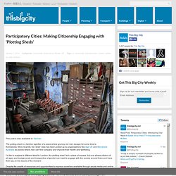 Participatory Cities: Making Citizenship Engaging with ‘Plotting Sheds’