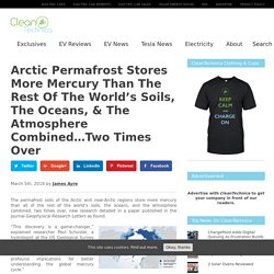 Arctic Permafrost Stores More Mercury Than The Rest Of The World's Soils, The Oceans, & The Atmosphere Combined...Two Times Over