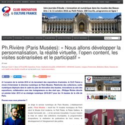 Ph.Rivière (Paris Musées): « Nous allons développer la personnalisation, la réalité virtuelle, l’open content, les visites scénarisées et le participatif »