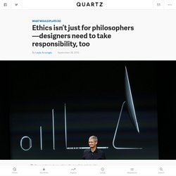 Ethics in design isn't just for philosophers—designers need to take responsibility, too — Quartz