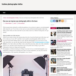 How you can improve your photography skills in the home ~ fashion photographer dallas
