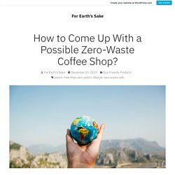 How to Come Up With a Possible Zero-Waste Coffee Shop? – For Earth’s Sake
