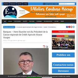 Banques – Henri Buecher est élu Président de la Caisse régionale de Crédit Agricole Alsace Vosges - Epinal infos