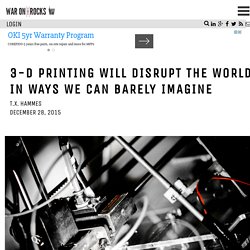 3-D Printing Will Disrupt the World in Ways We Can Barely Imagine