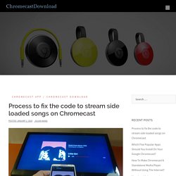 Process to fix the code to stream side loaded songs on Chromecast