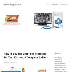 How To Buy The Best Food Processor For Your Kitchen: A Complete Guide - Irwins Megastore