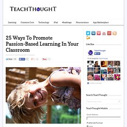 25 Ways To Promote Passion-Based Learning In Your Classroom -