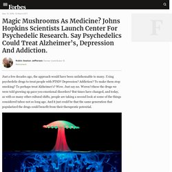 Magic Mushrooms As Medicine? Johns Hopkins Scientists Launch Center For Psychedelic Research. Say Psychedelics Could Treat Alzheimer’s, Depression And Addiction.