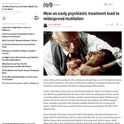 How an early psychiatric treatment lead to widespread mutilation