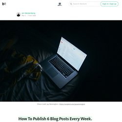 How To Publish 6 Blog Posts Every Week. — Life Learning