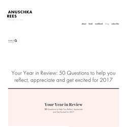 Your Year in Review: 50 Questions to help you reflect, appreciate and get excited for 2017 — Anuschka <br>Rees