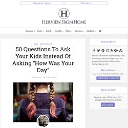 50 Questions To Ask Your Kids Instead Of Asking “How Was Your Day” – Her View From Home