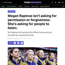 Megan Rapinoe isn’t asking for permission or forgiveness. She’s asking for people to listen.
