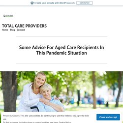 Some Advice For Aged Care Recipients In This Pandemic Situation – TOTAL CARE PROVIDERS