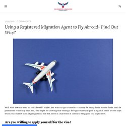 Using a Registered Migration Agent to Fly Abroad- Find Out Why?