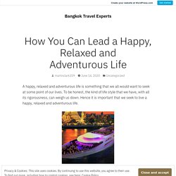 How You Can Lead a Happy, Relaxed and Adventurous Life – Bangkok Travel Experts