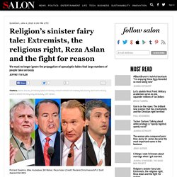 Religion’s sinister fairy tale: Extremists, the religious right, Reza Aslan and the fight for reason