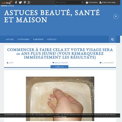 Commencer à faire cela et votre visage sera 10 ans plus jeune! (Vous remarquerez immédiatement les résultats) - Astuces Beauté, Santé et Maison