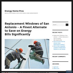 Replacement Windows of San Antonio – A Finest Alternate to Save on Energy Bills Significantly – Energy Home Pros