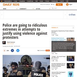 Police are going to ridiculous extremes in attempts to justify using violence against protesters