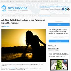 A 6-Step Daily Ritual to Create the Future and Enjoy the Present