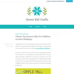 Choose Top Science Gifts For Children on their Birthdays – Green Kid Crafts