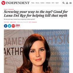 Screwing your way to the top? Good for Lana Del Rey for helping kill that myth