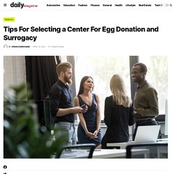 Tips For Selecting a Center For Egg Donation and Surrogacy