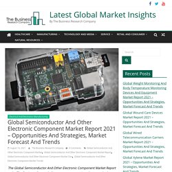 Global Semiconductor And Other Electronic Component Market Report 2021 – Opportunities And Strategies, Market Forecast And Trends - Latest Global Market Insights