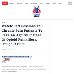 Watch: Jeff Sessions Tell Chronic Pain Patients To Take An Aspirin Instead Of Opioid Painkillers, ‘Tough It Out!’