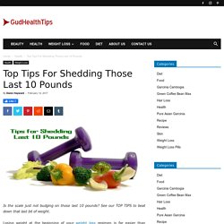 Top Tips For Shedding Those Last 10 Pounds - Gud Health Tips