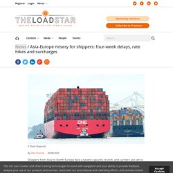 Asia-Europe misery for shippers: four-week delays, rate hikes and surcharges - The Loadstar