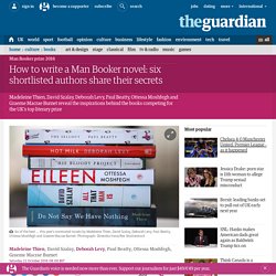 How to write a Man Booker novel: six shortlisted authors share their secrets