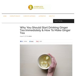 Why You Should Start Drinking Ginger Tea Immediately & How To Make Ginger Tea - Complete Health and Happiness