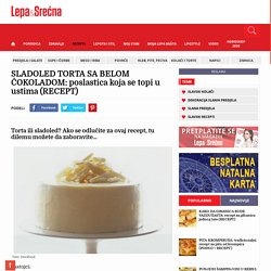 SLADOLED TORTA SA BELOM ČOKOLADOM: poslastica koja se topi u ustima (RECEPT) - Lepa&Srećna