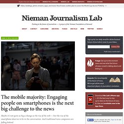 The mobile majority: Engaging people on smartphones is the next big challenge to the news