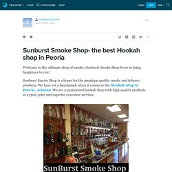 Sunburst Smoke Shop- the best Hookah shop in Peoria: smokeshopinphni — LiveJournal
