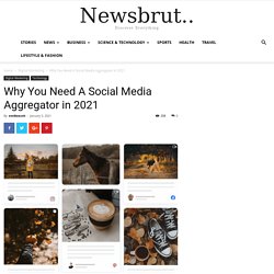 Why You Need A Social Media Aggregator in 2021 - Newsbrut
